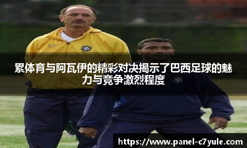 累体育与阿瓦伊的精彩对决揭示了巴西足球的魅力与竞争激烈程度